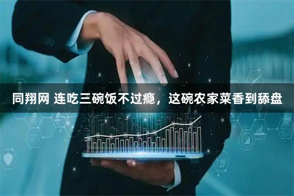 同翔网 连吃三碗饭不过瘾，这碗农家菜香到舔盘