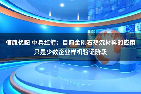 信康优配 中兵红箭：目前金刚石热沉材料的应用只是少数企业样机验证阶段