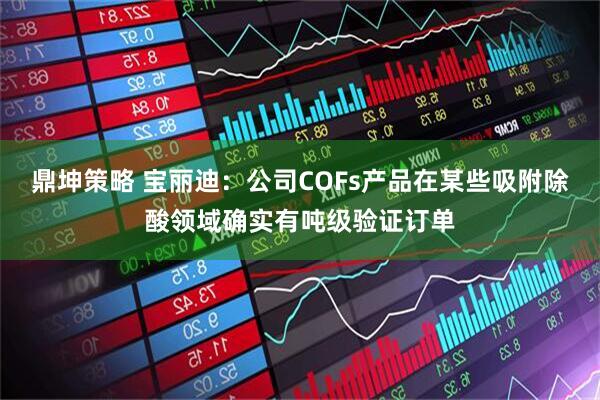 鼎坤策略 宝丽迪：公司COFs产品在某些吸附除酸领域确实有吨级验证订单