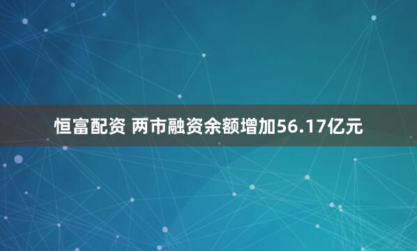 恒富配资 两市融资余额增加56.17亿元