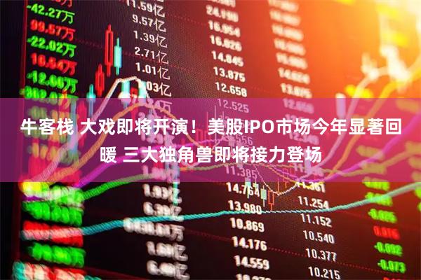 牛客栈 大戏即将开演！美股IPO市场今年显著回暖 三大独角兽即将接力登场