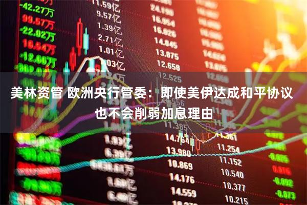 美林资管 欧洲央行管委：即使美伊达成和平协议 也不会削弱加息理由