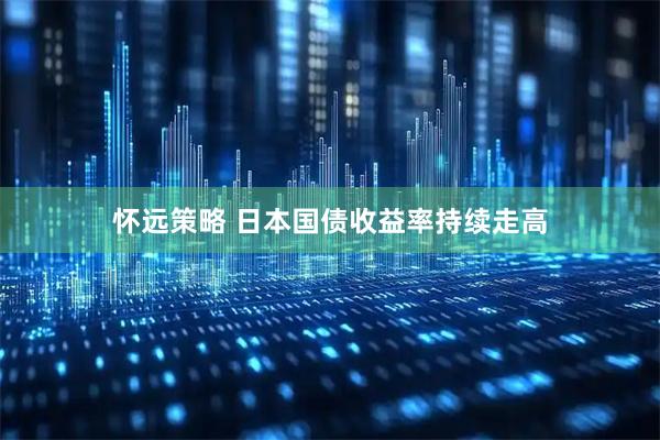 怀远策略 日本国债收益率持续走高