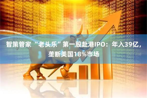 智策管家 “老头乐”第一股赴港IPO：年入39亿，垄断美国18%市场