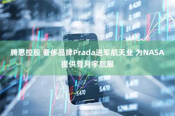 腾思控股 奢侈品牌Prada进军航天业 为NASA提供登月宇航服