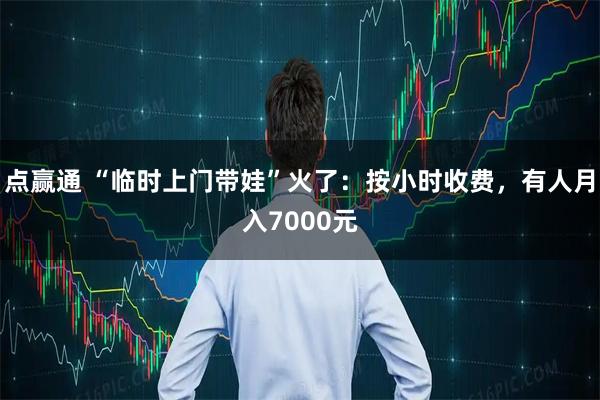 点赢通 “临时上门带娃”火了：按小时收费，有人月入7000元