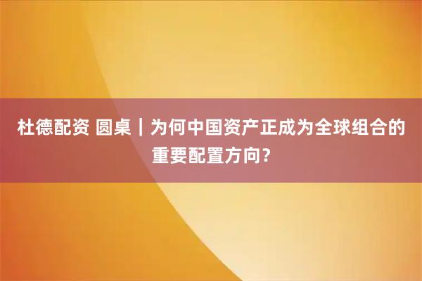 杜德配资 圆桌｜为何中国资产正成为全球组合的重要配置方向？