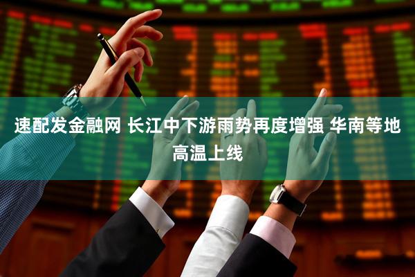 速配发金融网 长江中下游雨势再度增强 华南等地高温上线