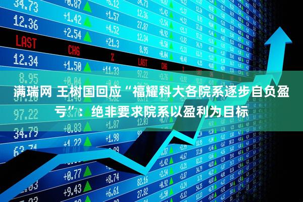 满瑞网 王树国回应“福耀科大各院系逐步自负盈亏”：绝非要求院系以盈利为目标