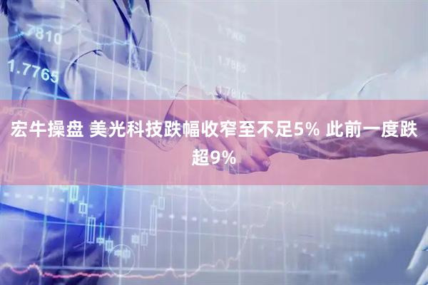 宏牛操盘 美光科技跌幅收窄至不足5% 此前一度跌超9%