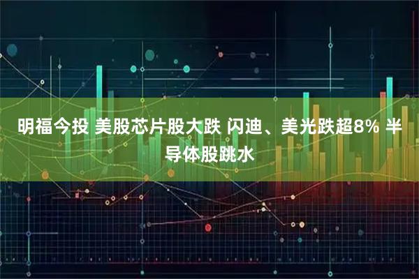 明福今投 美股芯片股大跌 闪迪、美光跌超8% 半导体股跳水