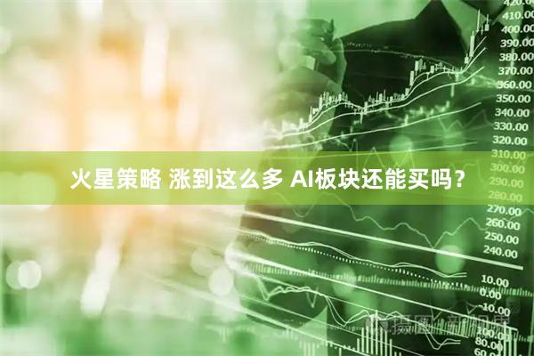 火星策略 涨到这么多 AI板块还能买吗？