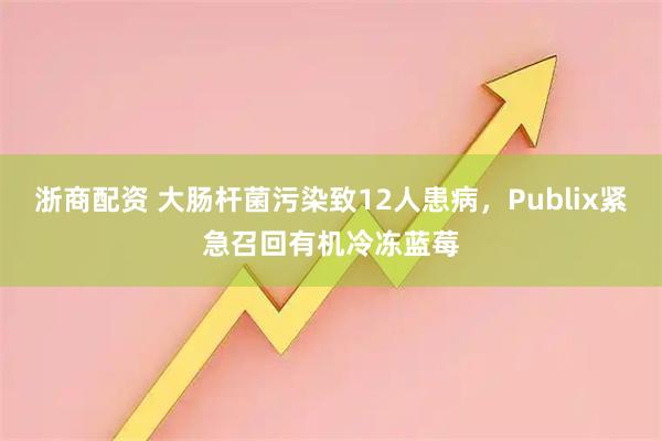 浙商配资 大肠杆菌污染致12人患病，Publix紧急召回有机冷冻蓝莓