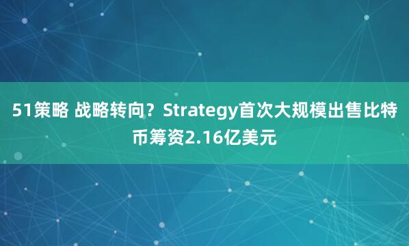 51策略 战略转向？Strategy首次大规模出售比特币筹资2.16亿美元