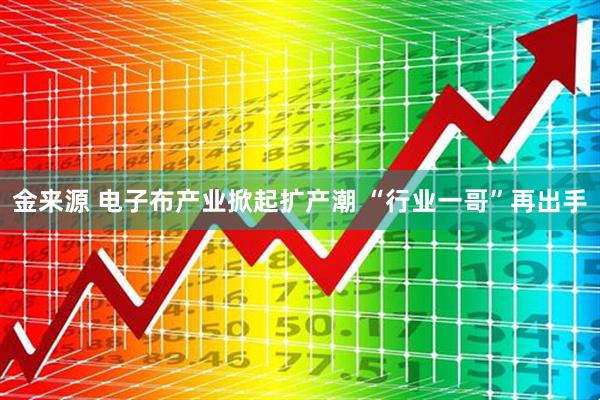 金来源 电子布产业掀起扩产潮 “行业一哥”再出手