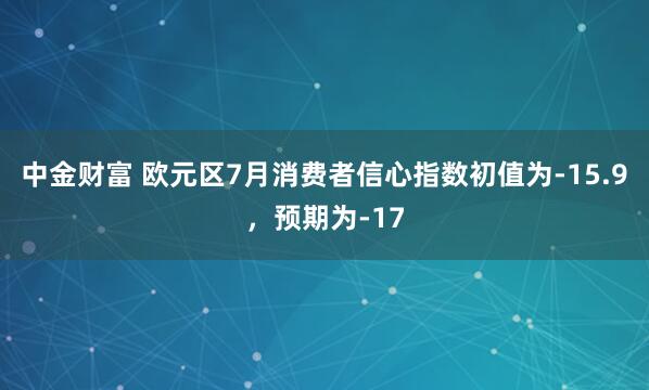 中金财富 欧元区7月消费者信心指数初值为-15.9，预期为-17