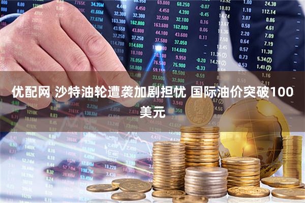 优配网 沙特油轮遭袭加剧担忧 国际油价突破100美元