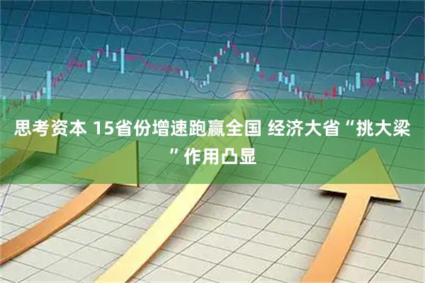 思考资本 15省份增速跑赢全国 经济大省“挑大梁”作用凸显
