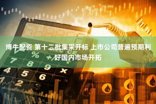 博牛配资 第十二批集采开标 上市公司普遍预期利好国内市场开拓