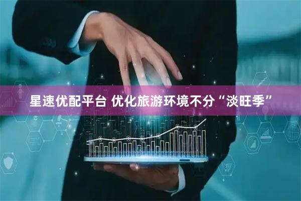 星速优配平台 优化旅游环境不分“淡旺季”