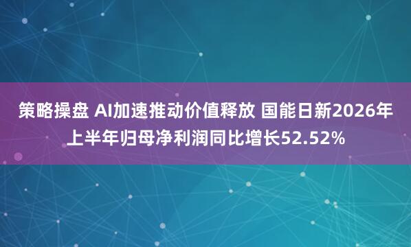 策略操盘 AI加速推动价值释放 国能日新2026年上半年归母净利润同比增长52.52%