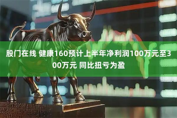 股门在线 健康160预计上半年净利润100万元至300万元 同比扭亏为盈