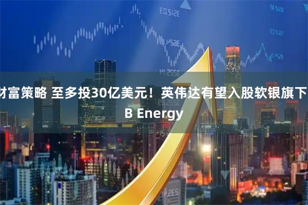 财富策略 至多投30亿美元！英伟达有望入股软银旗下SB Energy